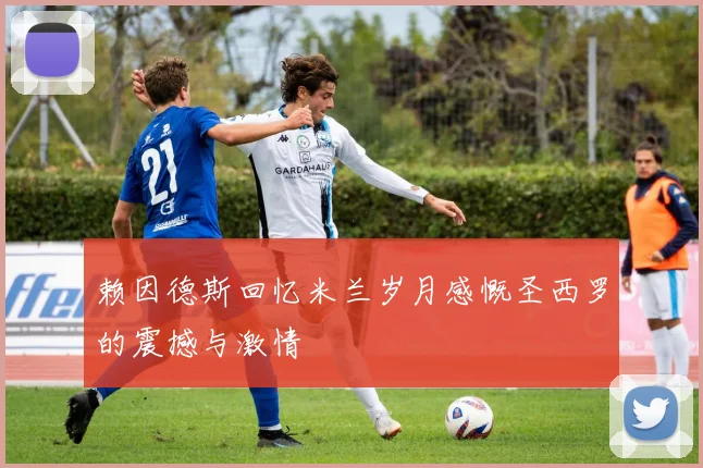 赖因德斯回忆米兰岁月感慨圣西罗的震撼与激情