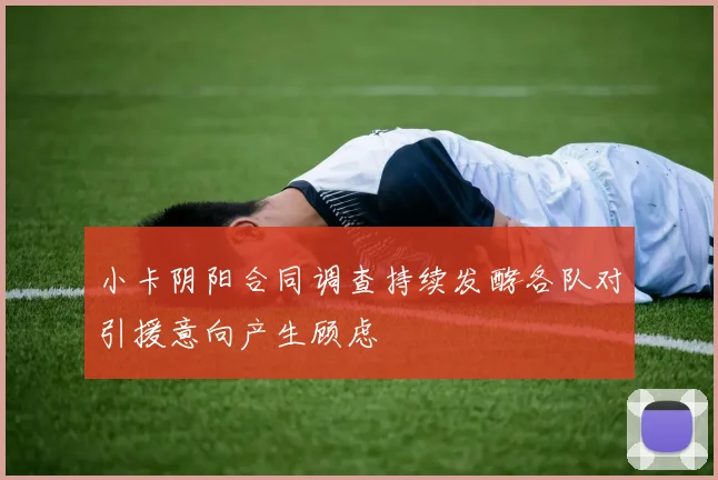 小卡阴阳合同调查持续发酵各队对引援意向产生顾虑