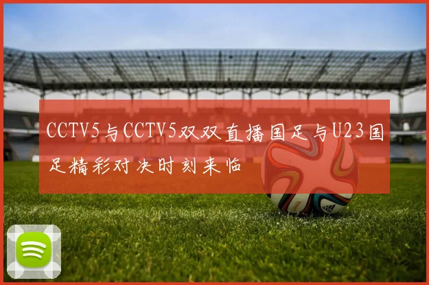 CCTV5与CCTV5双双直播国足与U23国足精彩对决时刻来临