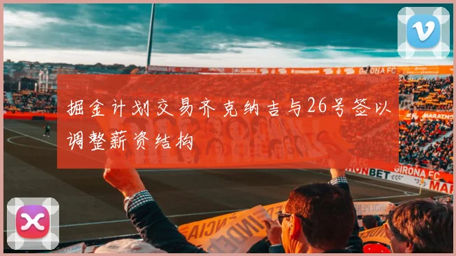 掘金计划交易齐克纳吉与26号签以调整薪资结构