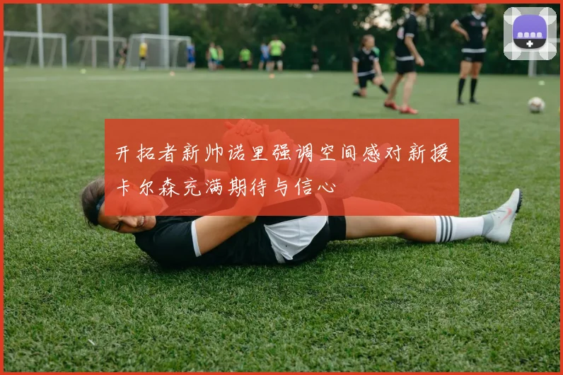 开拓者新帅诺里强调空间感对新援卡尔森充满期待与信心