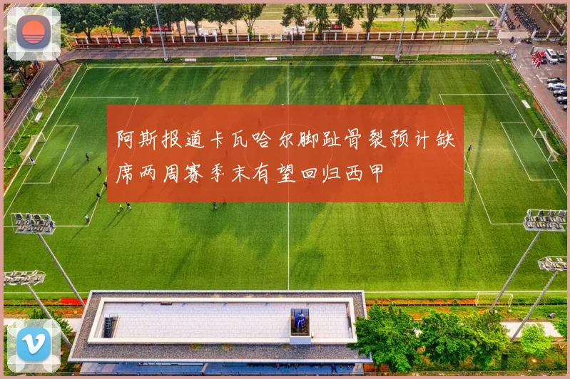 阿斯报道卡瓦哈尔脚趾骨裂预计缺席两周赛季末有望回归西甲