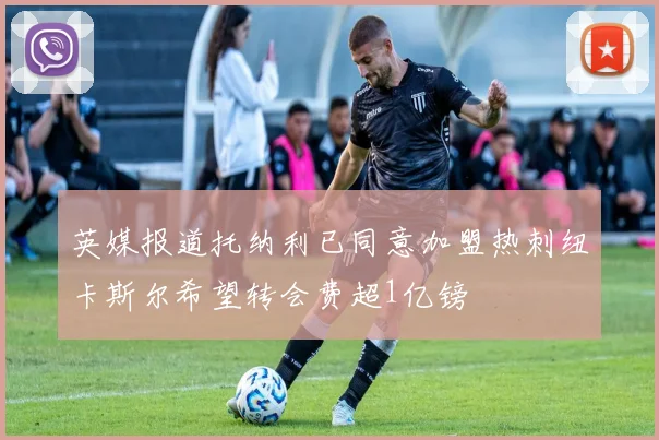英媒报道托纳利已同意加盟热刺纽卡斯尔希望转会费超1亿镑