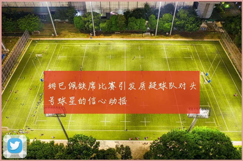 姆巴佩缺席比赛引发质疑球队对头号球星的信心动摇