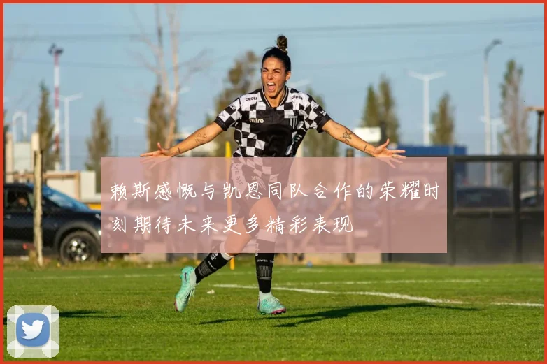 赖斯感慨与凯恩同队合作的荣耀时刻期待未来更多精彩表现