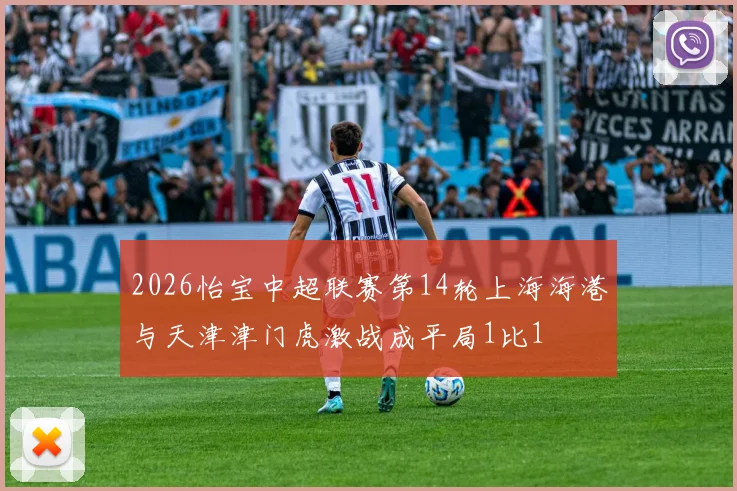 2026怡宝中超联赛第14轮上海海港与天津津门虎激战成平局1比1