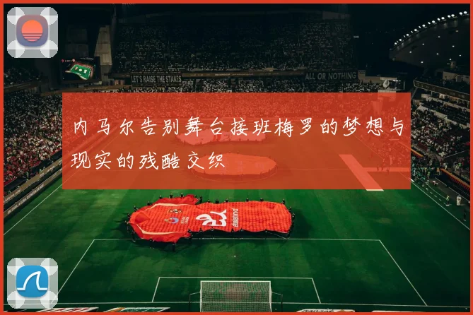 内马尔告别舞台接班梅罗的梦想与现实的残酷交织