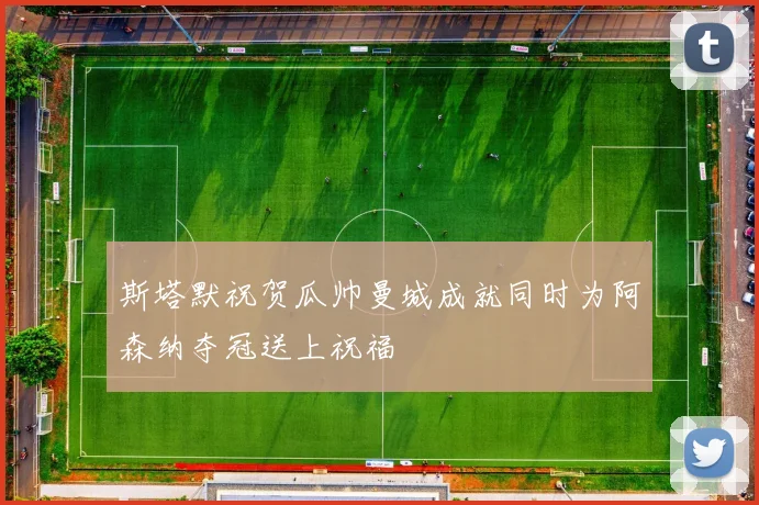 斯塔默祝贺瓜帅曼城成就同时为阿森纳夺冠送上祝福