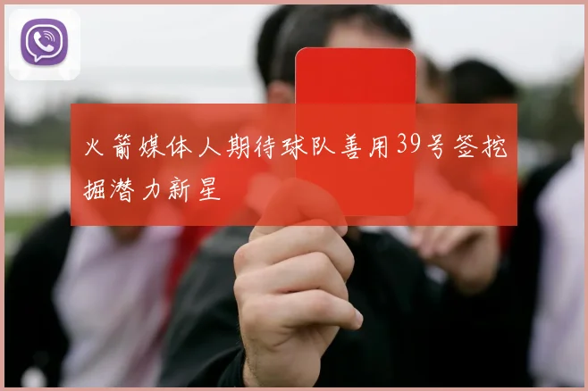 火箭媒体人期待球队善用39号签挖掘潜力新星