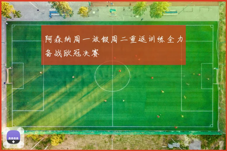 阿森纳周一放假周二重返训练全力备战欧冠决赛