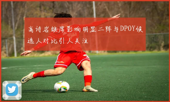 高诗岩缺席影响明显二阵与DPOY候选人对比引人关注